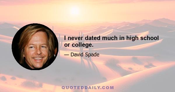 I never dated much in high school or college.