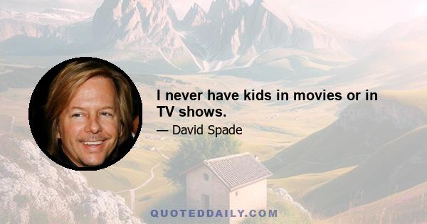 I never have kids in movies or in TV shows.