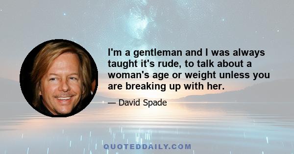 I'm a gentleman and I was always taught it's rude, to talk about a woman's age or weight unless you are breaking up with her.