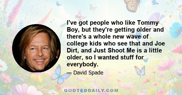 I've got people who like Tommy Boy, but they're getting older and there's a whole new wave of college kids who see that and Joe Dirt, and Just Shoot Me is a little older, so I wanted stuff for everybody.