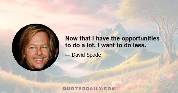 Now that I have the opportunities to do a lot, I want to do less.