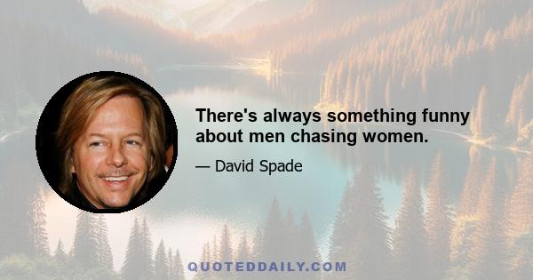 There's always something funny about men chasing women.