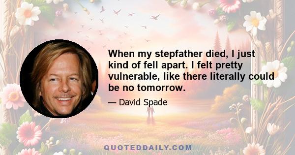 When my stepfather died, I just kind of fell apart. I felt pretty vulnerable, like there literally could be no tomorrow.