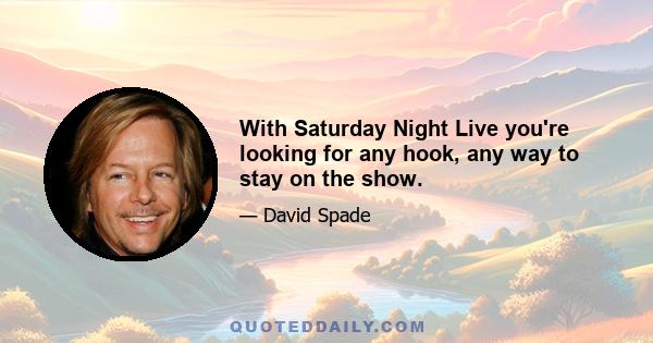 With Saturday Night Live you're looking for any hook, any way to stay on the show.