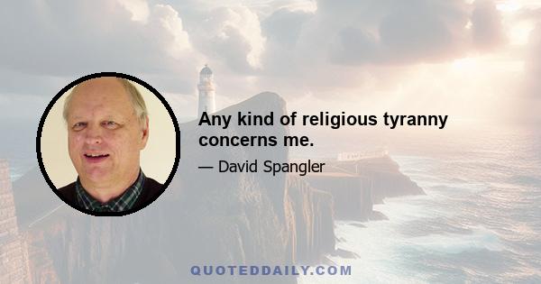 Any kind of religious tyranny concerns me.