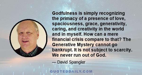 Godfulness is simply recognizing the primacy of a presence of love, spaciousness, grace, generativity, caring, and creativity in the world and in myself. How can a mere financial crisis compare to that? The Generative