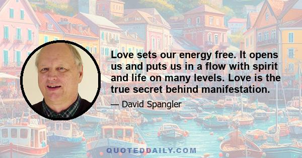 Love sets our energy free. It opens us and puts us in a flow with spirit and life on many levels. Love is the true secret behind manifestation.