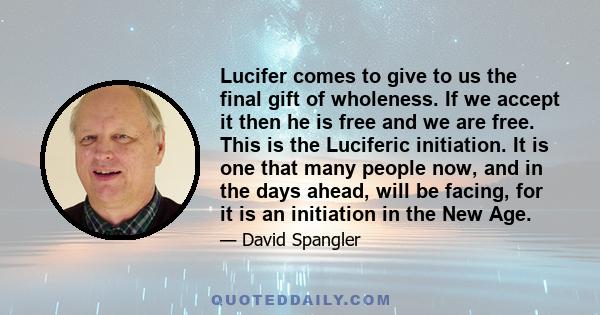 Lucifer comes to give to us the final gift of wholeness. If we accept it then he is free and we are free. This is the Luciferic initiation. It is one that many people now, and in the days ahead, will be facing, for it