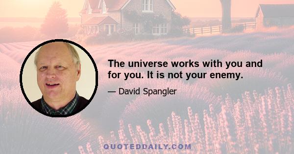 The universe works with you and for you. It is not your enemy.