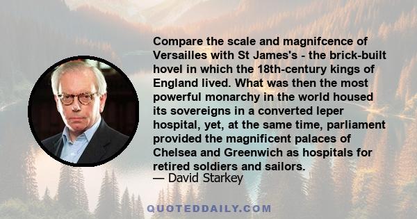 Compare the scale and magnifcence of Versailles with St James's - the brick-built hovel in which the 18th-century kings of England lived. What was then the most powerful monarchy in the world housed its sovereigns in a