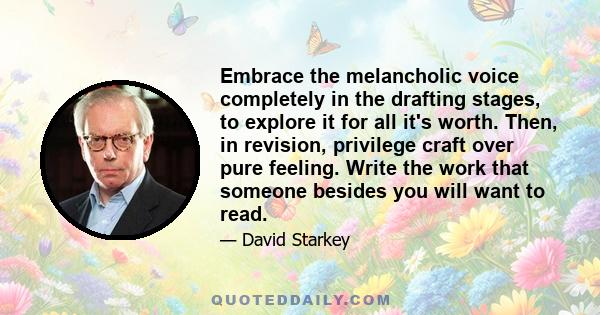 Embrace the melancholic voice completely in the drafting stages, to explore it for all it's worth. Then, in revision, privilege craft over pure feeling. Write the work that someone besides you will want to read.