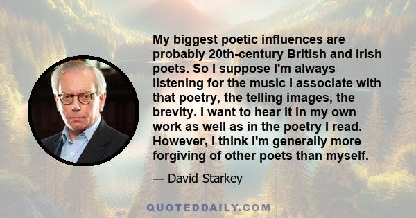 My biggest poetic influences are probably 20th-century British and Irish poets. So I suppose I'm always listening for the music I associate with that poetry, the telling images, the brevity. I want to hear it in my own