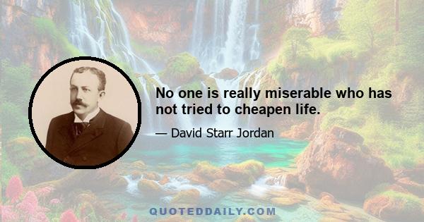 No one is really miserable who has not tried to cheapen life.