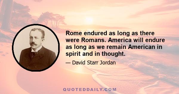 Rome endured as long as there were Romans. America will endure as long as we remain American in spirit and in thought.