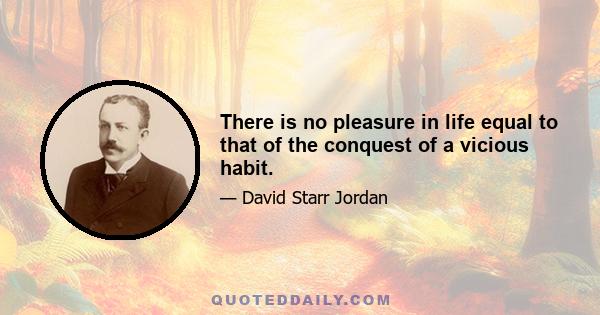 There is no pleasure in life equal to that of the conquest of a vicious habit.