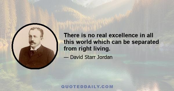 There is no real excellence in all this world which can be separated from right living.