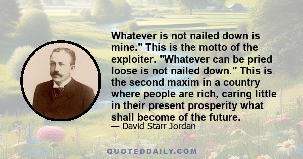 Whatever is not nailed down is mine. This is the motto of the exploiter. Whatever can be pried loose is not nailed down. This is the second maxim in a country where people are rich, caring little in their present