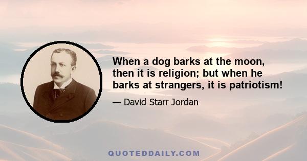 When a dog barks at the moon, then it is religion; but when he barks at strangers, it is patriotism!