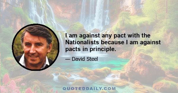 I am against any pact with the Nationalists because I am against pacts in principle.