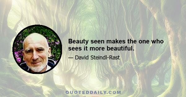 Beauty seen makes the one who sees it more beautiful.