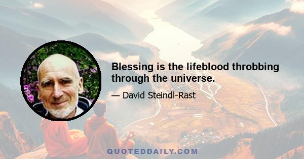 Blessing is the lifeblood throbbing through the universe.