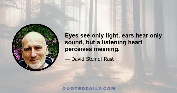 Eyes see only light, ears hear only sound, but a listening heart perceives meaning.