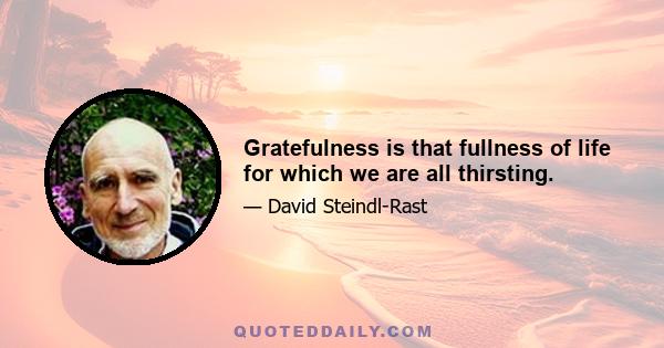 Gratefulness is that fullness of life for which we are all thirsting.