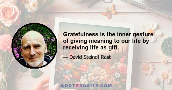 Gratefulness is the inner gesture of giving meaning to our life by receiving life as gift.