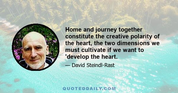 Home and journey together constitute the creative polarity of the heart, the two dimensions we must cultivate if we want to 'develop the heart.