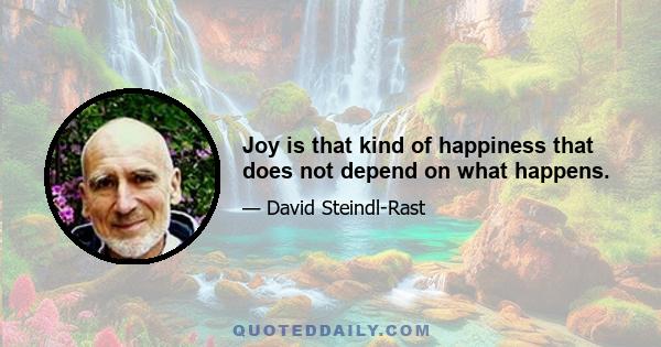 Joy is that kind of happiness that does not depend on what happens.