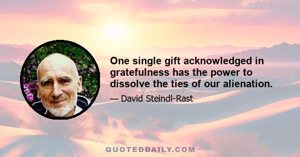 One single gift acknowledged in gratefulness has the power to dissolve the ties of our alienation.