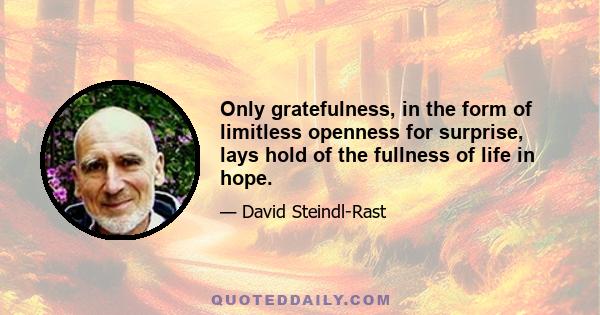 Only gratefulness, in the form of limitless openness for surprise, lays hold of the fullness of life in hope.