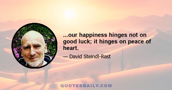 ...our happiness hinges not on good luck; it hinges on peace of heart.