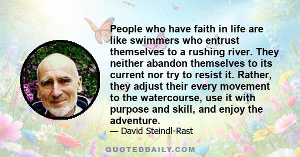 People who have faith in life are like swimmers who entrust themselves to a rushing river. They neither abandon themselves to its current nor try to resist it. Rather, they adjust their every movement to the