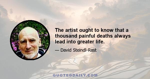 The artist ought to know that a thousand painful deaths always lead into greater life.