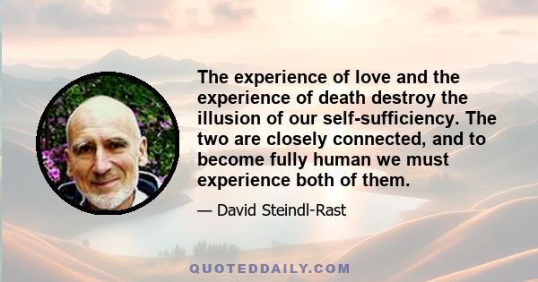 The experience of love and the experience of death destroy the illusion of our self-sufficiency. The two are closely connected, and to become fully human we must experience both of them.