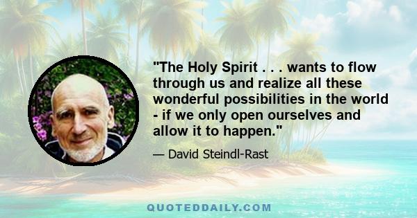 The Holy Spirit . . . wants to flow through us and realize all these wonderful possibilities in the world - if we only open ourselves and allow it to happen.