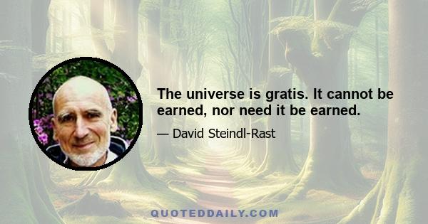 The universe is gratis. It cannot be earned, nor need it be earned.