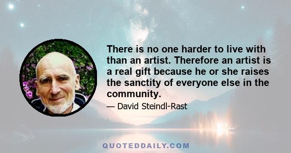 There is no one harder to live with than an artist. Therefore an artist is a real gift because he or she raises the sanctity of everyone else in the community.