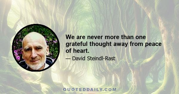 We are never more than one grateful thought away from peace of heart.