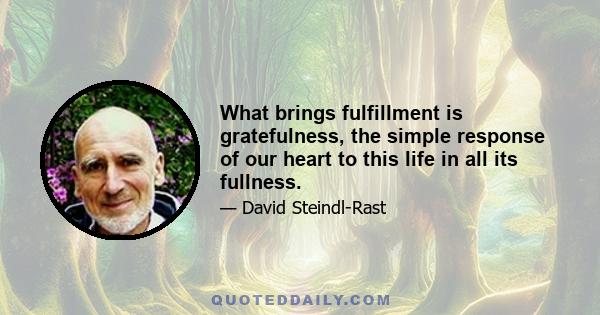 What brings fulfillment is gratefulness, the simple response of our heart to this life in all its fullness.