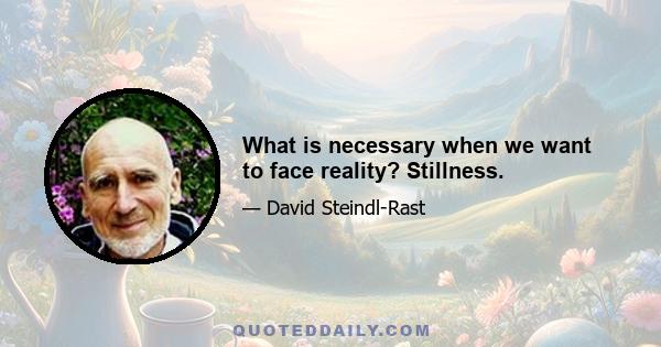 What is necessary when we want to face reality? Stillness.