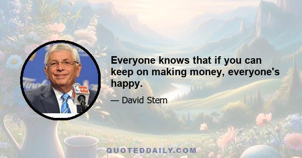 Everyone knows that if you can keep on making money, everyone's happy.