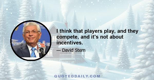 I think that players play, and they compete, and it's not about incentives.