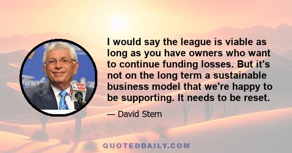 I would say the league is viable as long as you have owners who want to continue funding losses. But it's not on the long term a sustainable business model that we're happy to be supporting. It needs to be reset.