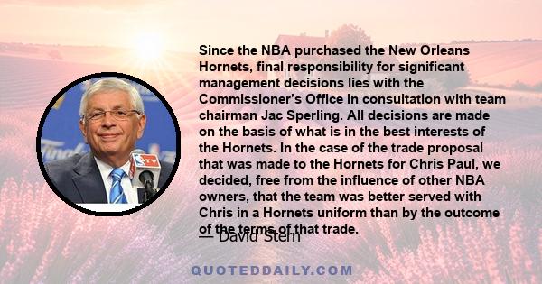 Since the NBA purchased the New Orleans Hornets, final responsibility for significant management decisions lies with the Commissioner’s Office in consultation with team chairman Jac Sperling. All decisions are made on