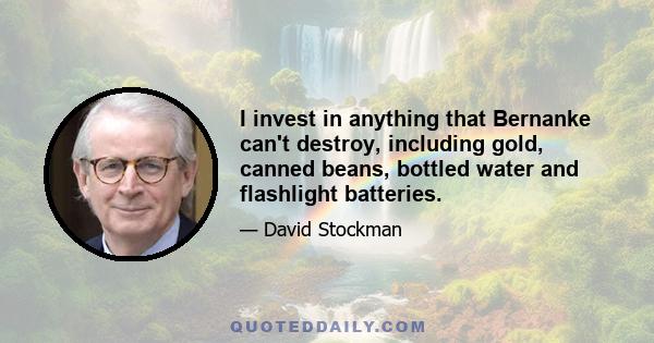 I invest in anything that Bernanke can't destroy, including gold, canned beans, bottled water and flashlight batteries.