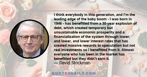 I think everybody in this generation, and I'm the leading edge of the baby boom - I was born in 1946 - has benefitted from a 30-year explosion of debt, which created temporary but unsustainable economic prosperity and a 