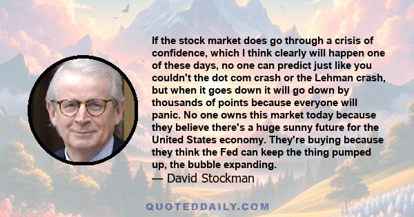 If the stock market does go through a crisis of confidence, which I think clearly will happen one of these days, no one can predict just like you couldn't the dot com crash or the Lehman crash, but when it goes down it