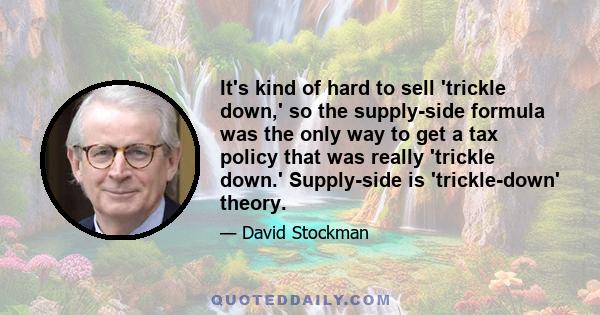 It's kind of hard to sell 'trickle down,' so the supply-side formula was the only way to get a tax policy that was really 'trickle down.' Supply-side is 'trickle-down' theory.